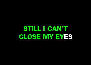 STILL I CAN ,T

CLOSE MY EYES