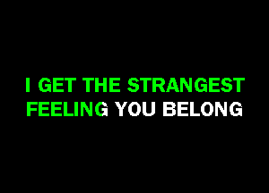 I GET THE STRANGEST
FEELING YOU BELONG