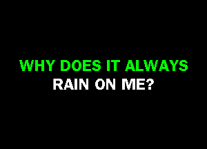 WHY DOES IT ALWAYS

RAIN ON ME?