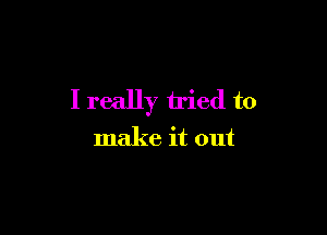 I really tried to

make it out