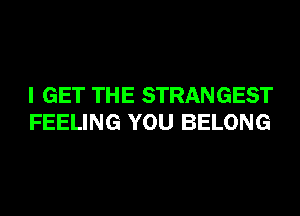 I GET THE STRANGEST
FEELING YOU BELONG