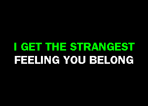 I GET THE STRANGEST
FEELING YOU BELONG