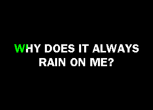 WHY DOES IT ALWAYS

RAIN ON ME?