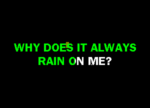 WHY DOES IT ALWAYS

RAIN ON ME?