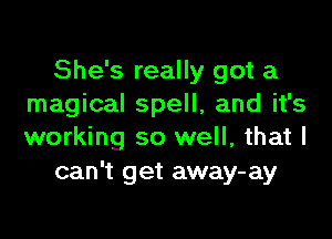 She's really got a
magical spell, and it's

working so well, that I
can't get away-ay