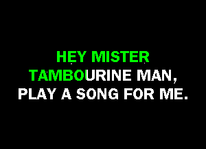 HEY MISTER

TAMBOURINE MAN,
PLAY A SONG FOR ME.