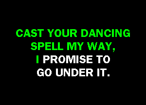 CAST YOUR DANCING
SPELL MY WAY,

I PROMISE TO
GO UNDER IT.