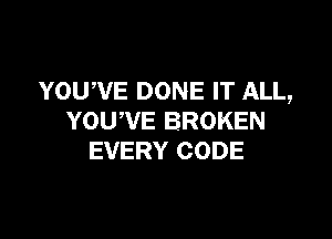 YOU,VE DONE IT ALL,

YOU,VE BROKEN
EVERY CODE