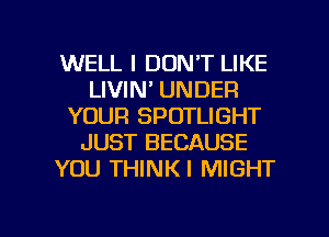 WELL I DON'T LIKE
LIVIN' UNDER
YOUR SPOTLIGHT
JUST BECAUSE
YOU THINK! MIGHT

g