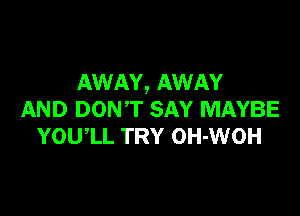 AWAY, AWAY

AND DON'T SAY MAYBE
YOUIL TRY OH-WOH