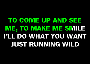 TO COME UP AND SEE
ME, TO MAKE ME SMILE
VLL D0 WHAT YOU WANT

JUST RUNNING WILD