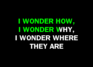 I WONDER How,
I WONDER WHY,

I WONDER WHERE
THEY ARE