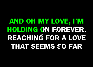 AND OH MY LOVE, PM

HOLDING 0N FOREVER.

REACHING FOR A LOVE
THAT SEEMS so FAR