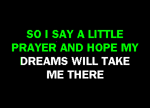SO I SAY A LITTLE
PRAYER AND HOPE MY
DREAMS WILL TAKE
ME THERE