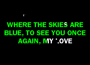 WHERE THE SKIES ARE
BLUE, TO SEE YOU ONCE
AGAIN, MY '.0VE