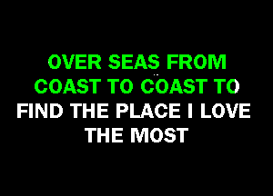 OVER SEAS FROM
COAST TO COAST TO
FIND THE PLACE I LOVE
THE MOST