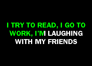 I TRY TO READ, I GO TO

WORK, PM LAUGHING
WITH MY FRIENDS
