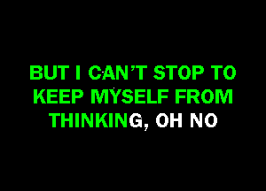 BUT I CANT STOP TO
KEEP MYSELF FROM
THINKING, OH NO