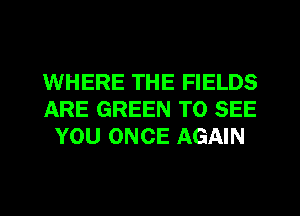WHERE THE FIELDS
ARE GREEN TO SEE
YOU ONCE AGAIN