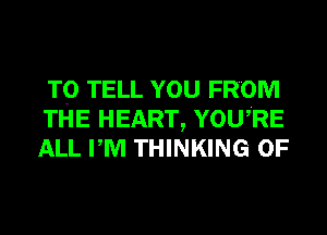 TO TELL YOU FROM
THE HEART, YOUiRE
ALL PM THINKING 0F