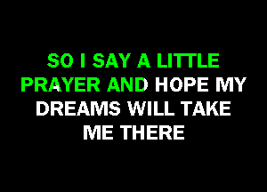 SO I SAY A LITTLE
PRAYER AND HOPE MY
DREAMS WILL TAKE
ME THERE