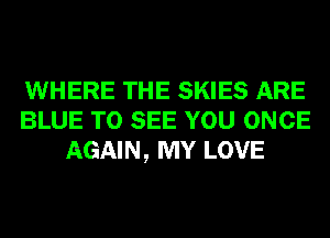 WHERE THE SKIES ARE
BLUE TO SEE YOU ONCE
AGAIN, MY LOVE