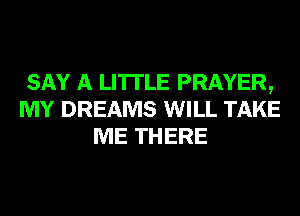 SAY A LITTLE PRAYER,
MY DREAMS WILL TAKE
ME THERE
