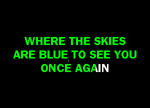 WHERE THE SKIES
ARE BLUETO SEE YOU
ONCE AGAIN