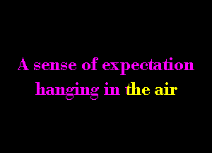 A sense of expectaiion

hanging in the air