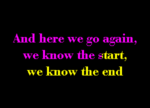 And here we go again,
we know the start,
we know the end