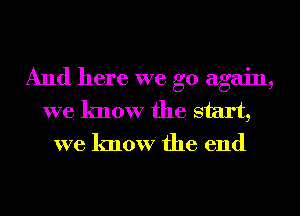 And here we go again,
we know the start,
we know the end