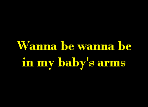 Wanna be wanna be
in my baby's arms