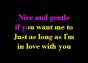 Nice and gentle
if you want me to
Just as long as I'm

in love With you

Q