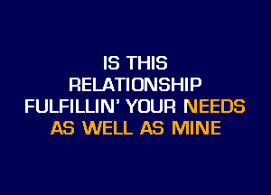 IS THIS
RELATIONSHIP
FULFILLIN' YOUR NEEDS
AS WELL AS MINE