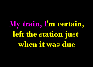 My train, I'm certain,
left the station just
When it was due