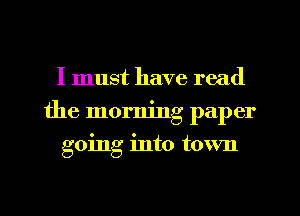 I must have read
the morning paper
going into town