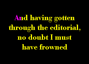 And having gotten

through the editorial,
no doubt I must
have frowned