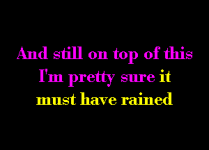 And still 011 top of this
I'm pretty sure it
must have rained