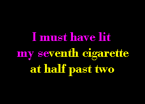 I must have lit
my seventh cigarette
at half past two