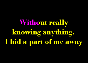 W ifhout really
knowing anything,
I hid a part of me away