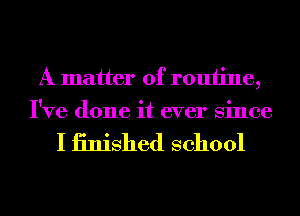 A matter of routine,
I've done it ever Since

I iinished school