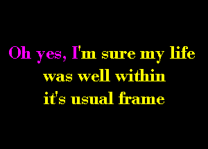 Oh yes, I'm sure my life
was well Within

it's usual frame