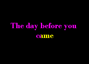 The day before you

came