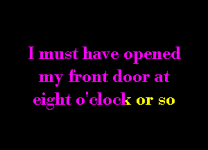 I must have opened
my front door at
eight o'clock or so