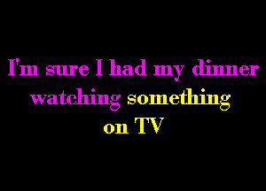 I'm sure I had my dinner
watching something
on TV