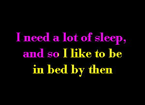 I need a lot of sleep,
and so I like to be
in bed by then