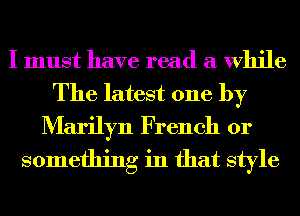 I must have read a While
The latest one by
Marilyn French or

something in that style