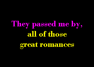 They passed me by,

all of those

great romances
