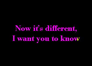 Now it's different,

I want you to know