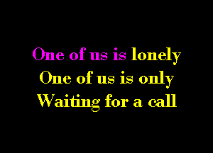 One of us is lonely
One of us is only

VWuryaiiing for a call

g